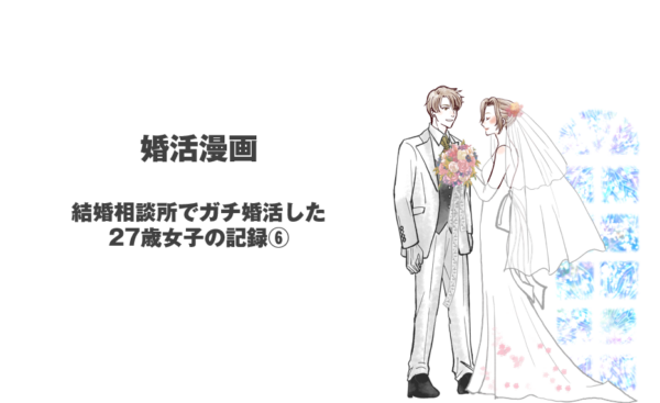 婚活漫画：結婚相談所でガチ婚活した27歳女子の記録⑥